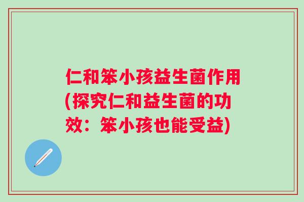 仁和笨小孩益生菌作用(探究仁和益生菌的功效：笨小孩也能受益)
