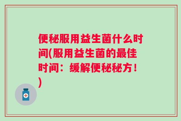 服用益生菌什么时间(服用益生菌的佳时间:缓解秘方!) 服用益生菌什么时间(服用益生菌的佳时间:缓解秘方!)