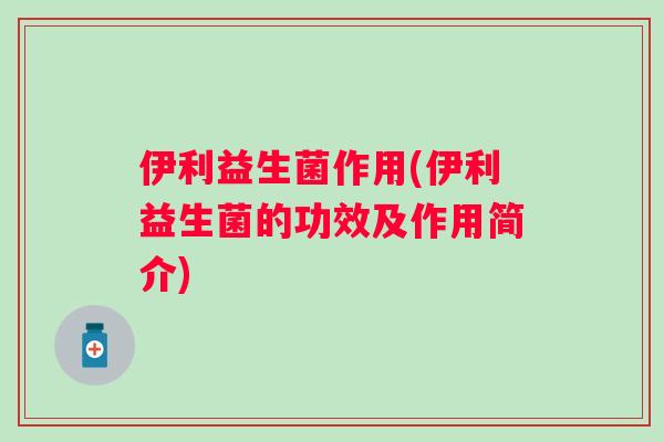伊利益生菌作用(伊利益生菌的功效及作用简介) 伊利益生菌作用(伊利益生菌的功效及作用简介)