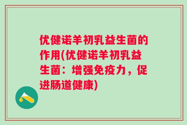 优健诺羊初乳益生菌的作用(优健诺羊初乳益生菌:增强力,促进肠道健康) 优健诺羊初乳益生菌的作用(优健诺羊初乳益生菌:增强力,促进肠道健康)