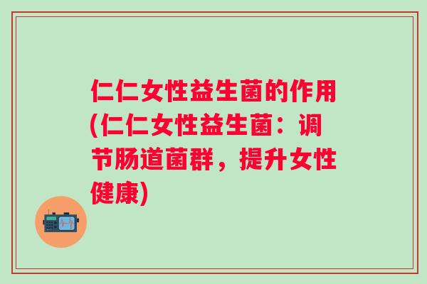 仁仁女性益生菌的作用(仁仁女性益生菌:调节肠道菌群,提升女性健康) 仁仁女性益生菌的作用(仁仁女性益生菌:调节肠道菌群,提升女性健康)
