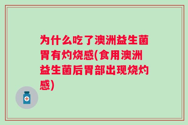 为什么吃了澳洲益生菌胃有灼烧感(食用澳洲益生菌后胃部出现烧灼感) 为什么吃了澳洲益生菌胃有灼烧感(食用澳洲益生菌后胃部出现烧灼感)