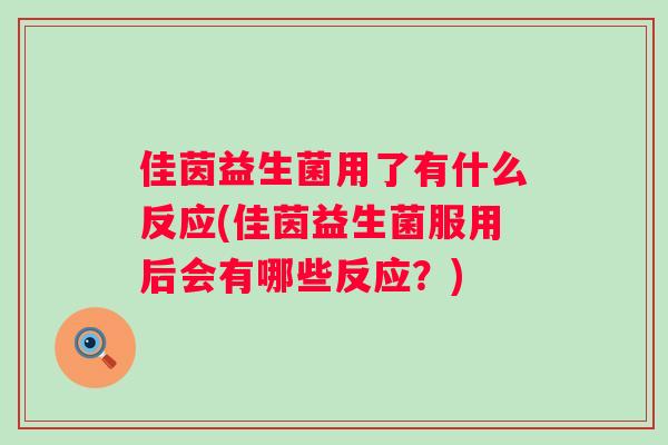 佳茵益生菌用了有什么反应(佳茵益生菌服用后会有哪些反应?) 佳茵益生菌用了有什么反应(佳茵益生菌服用后会有哪些反应?)