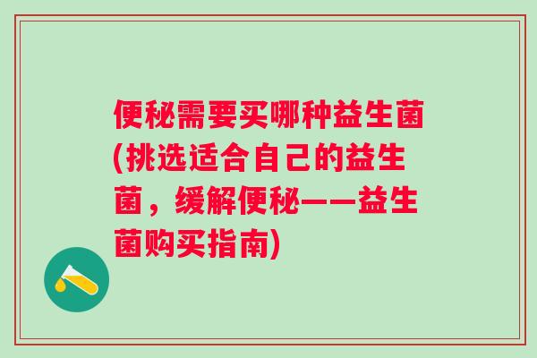 需要买哪种益生菌(挑选适合自己的益生菌,缓解——益生菌购买指南) 需要买哪种益生菌(挑选适合自己的益生菌,缓解——益生菌购买指南)