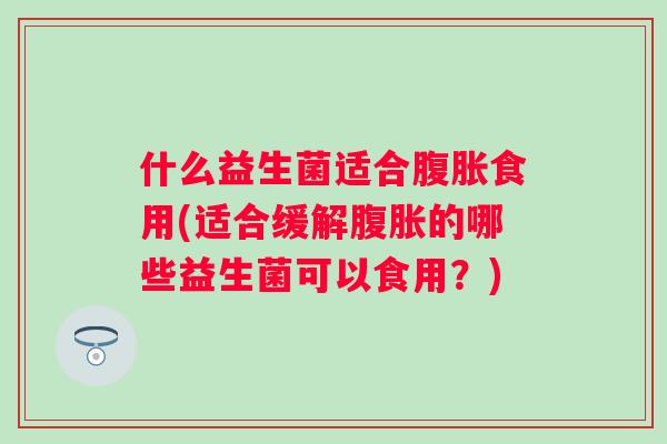 什么益生菌适合食用(适合缓解的哪些益生菌可以食用？)