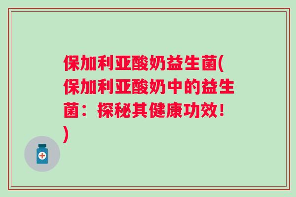 保加利亚酸奶益生菌(保加利亚酸奶中的益生菌：探秘其健康功效！)