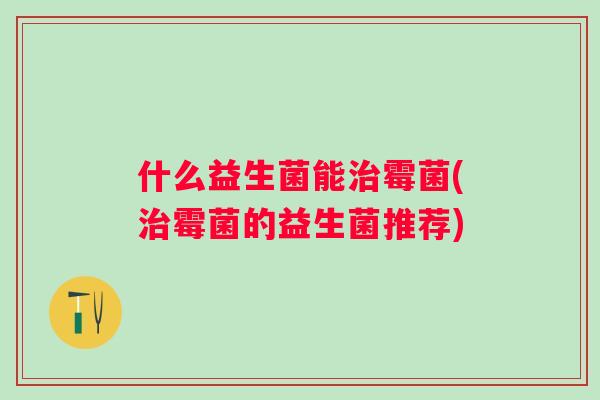 什么益生菌能霉菌(霉菌的益生菌推荐)