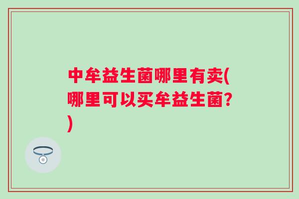 中牟益生菌哪里有卖(哪里可以买牟益生菌？)