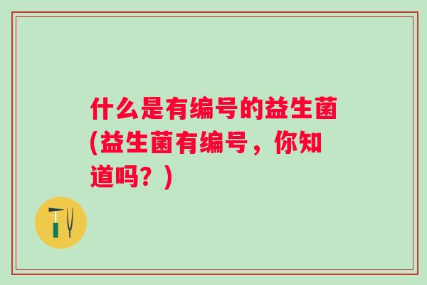 什么是有编号的益生菌(益生菌有编号，你知道吗？)