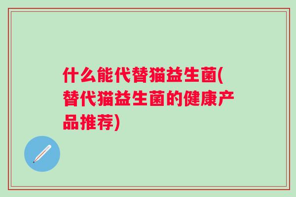 什么能代替猫益生菌(替代猫益生菌的健康产品推荐)