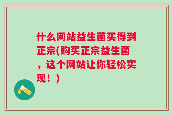 什么网站益生菌买得到正宗(购买正宗益生菌,这个网站让你轻松实现!) 什么网站益生菌买得到正宗(购买正宗益生菌,这个网站让你轻松实现!)