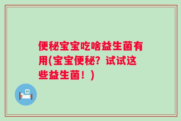 宝宝吃啥益生菌有用(宝宝?试试这些益生菌!) 宝宝吃啥益生菌有用(宝宝?试试这些益生菌!)