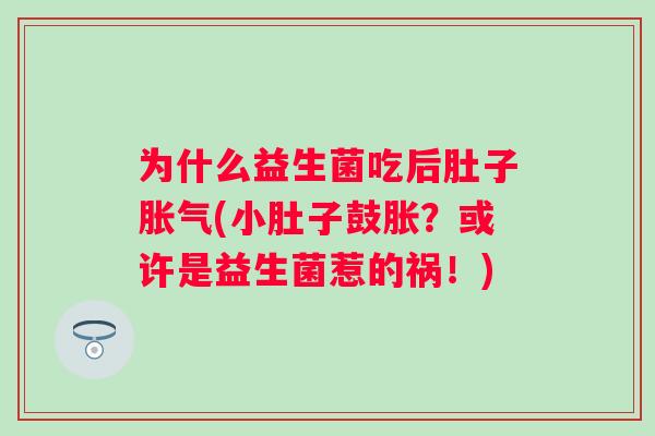 为什么益生菌吃后肚子(小肚子鼓胀?或许是益生菌惹的祸!) 为什么益生菌吃后肚子(小肚子鼓胀?或许是益生菌惹的祸!)