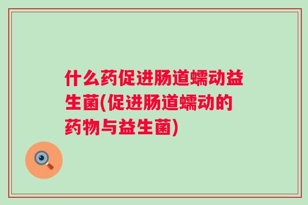 什么药促进肠道蠕动益生菌(促进肠道蠕动的与益生菌)