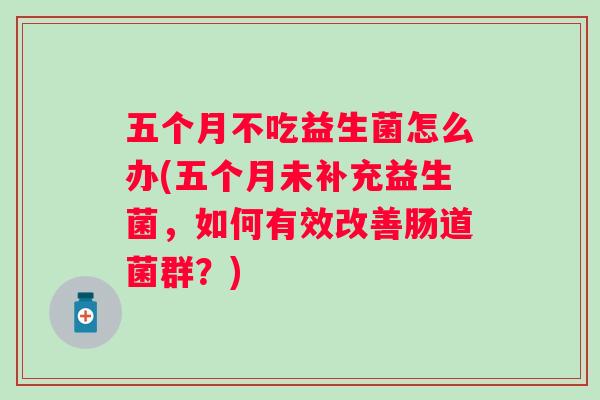 五个月不吃益生菌怎么办(五个月未补充益生菌，如何有效改善肠道菌群？)