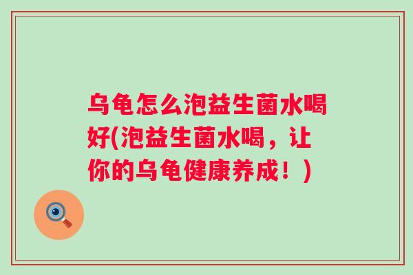 乌龟怎么泡益生菌水喝好(泡益生菌水喝,让你的乌龟健康养成!) 乌龟怎么泡益生菌水喝好(泡益生菌水喝,让你的乌龟健康养成!)