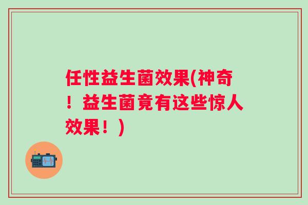 任性益生菌效果(神奇！益生菌竟有这些惊人效果！)