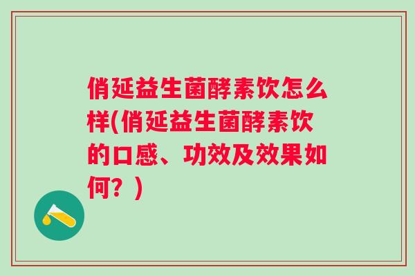 俏延益生菌酵素饮怎么样(俏延益生菌酵素饮的口感、功效及效果如何?) 俏延益生菌酵素饮怎么样(俏延益生菌酵素饮的口感、功效及效果如何?)