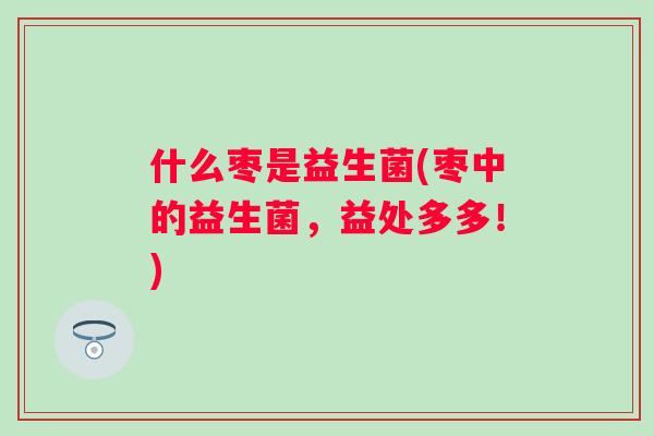 什么枣是益生菌(枣中的益生菌,益处多多!) 什么枣是益生菌(枣中的益生菌,益处多多!)