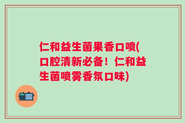 仁和益生菌果香口喷(口腔清新必备!仁和益生菌喷雾香氛口味) 仁和益生菌果香口喷(口腔清新必备!仁和益生菌喷雾香氛口味)