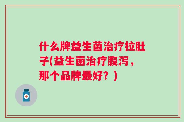 什么牌益生菌拉肚子(益生菌,那个品牌好?) 什么牌益生菌拉肚子(益生菌,那个品牌好?)