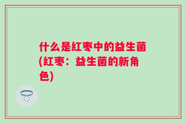 什么是红枣中的益生菌(红枣:益生菌的新角色) 什么是红枣中的益生菌(红枣:益生菌的新角色)