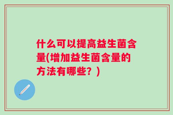 什么可以提高益生菌含量(增加益生菌含量的方法有哪些?) 什么可以提高益生菌含量(增加益生菌含量的方法有哪些?)
