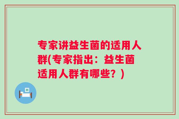 专家讲益生菌的适用人群(专家指出:益生菌适用人群有哪些?) 专家讲益生菌的适用人群(专家指出:益生菌适用人群有哪些?)