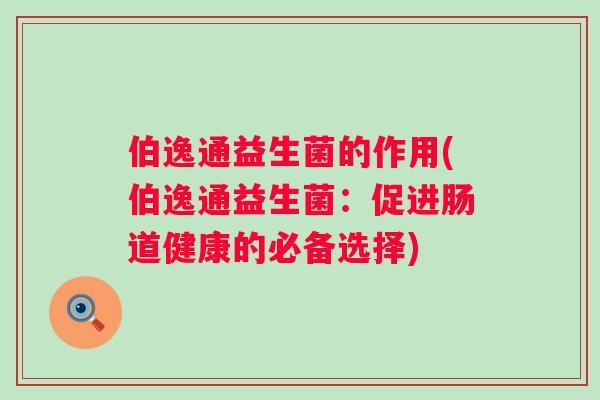 伯逸通益生菌的作用(伯逸通益生菌:促进肠道健康的必备选择) 伯逸通益生菌的作用(伯逸通益生菌:促进肠道健康的必备选择)