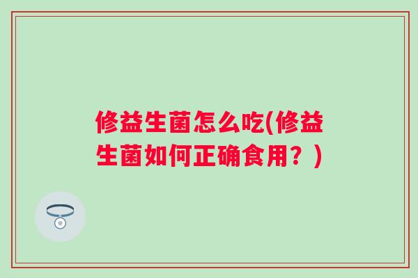 修益生菌怎么吃(修益生菌如何正确食用？)