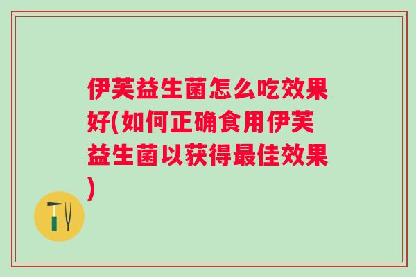 伊芙益生菌怎么吃效果好(如何正确食用伊芙益生菌以获得佳效果)