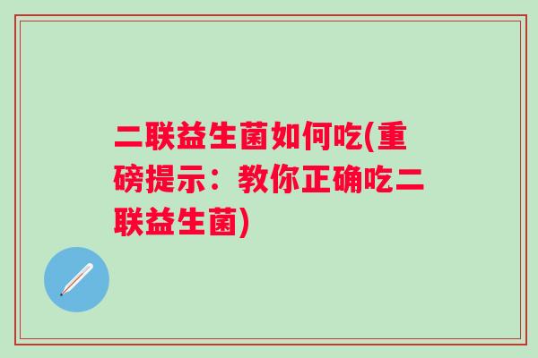二联益生菌如何吃(重磅提示：教你正确吃二联益生菌)