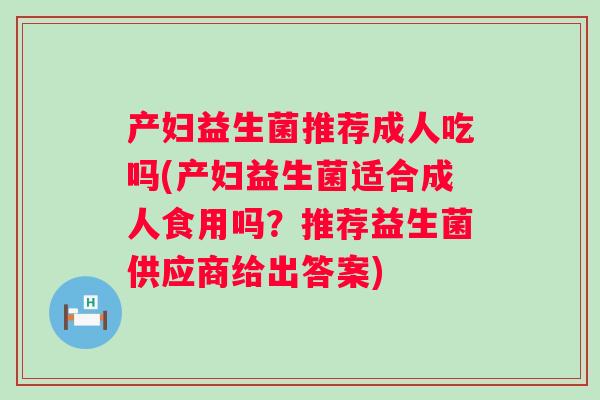产妇益生菌推荐成人吃吗(产妇益生菌适合成人食用吗?推荐益生菌供应商给出答案) 产妇益生菌推荐成人吃吗(产妇益生菌适合成人食用吗?推荐益生菌供应商给出答案)