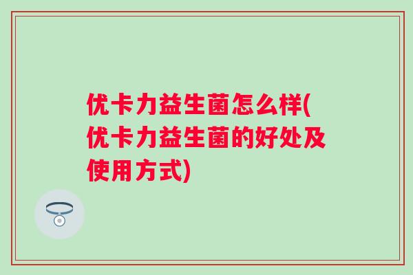 优卡力益生菌怎么样(优卡力益生菌的好处及使用方式)