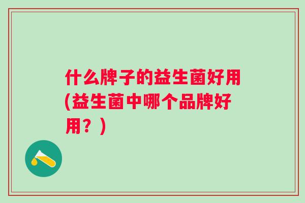 什么牌子的益生菌好用(益生菌中哪个品牌好用?) 什么牌子的益生菌好用(益生菌中哪个品牌好用?)