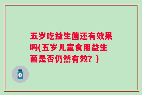 五岁吃益生菌还有效果吗(五岁儿童食用益生菌是否仍然有效？)
