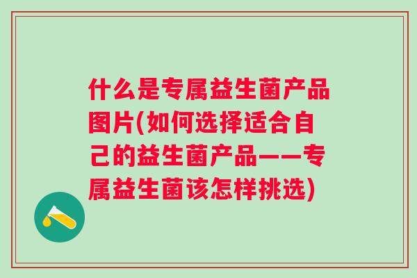 什么是专属益生菌产品图片(如何选择适合自己的益生菌产品——专属益生菌该怎样挑选) 什么是专属益生菌产品图片(如何选择适合自己的益生菌产品——专属益生菌该怎样挑选)