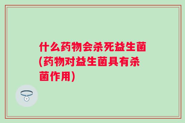 什么会杀死益生菌(对益生菌具有杀菌作用)