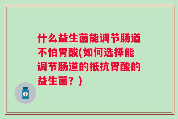 什么益生菌能调节肠道不怕胃酸(如何选择能调节肠道的抵抗胃酸的益生菌？)