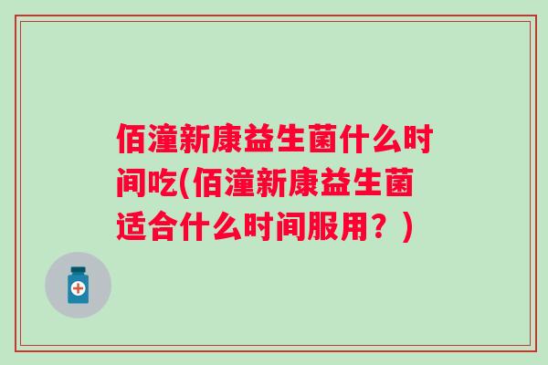 佰潼新康益生菌什么时间吃(佰潼新康益生菌适合什么时间服用？)