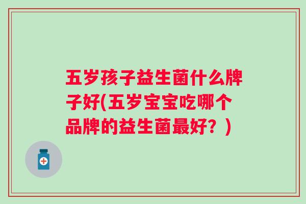 五岁孩子益生菌什么牌子好(五岁宝宝吃哪个品牌的益生菌好?) 五岁孩子益生菌什么牌子好(五岁宝宝吃哪个品牌的益生菌好?)