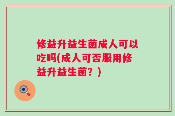 修益升益生菌成人可以吃吗(成人可否服用修益升益生菌?) 修益升益生菌成人可以吃吗(成人可否服用修益升益生菌?)