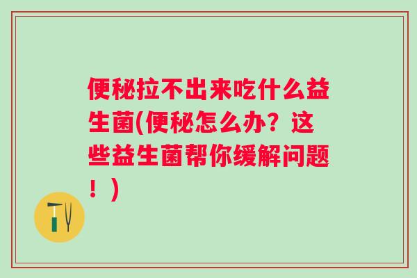 拉不出来吃什么益生菌(怎么办?这些益生菌帮你缓解问题!) 拉不出来吃什么益生菌(怎么办?这些益生菌帮你缓解问题!)