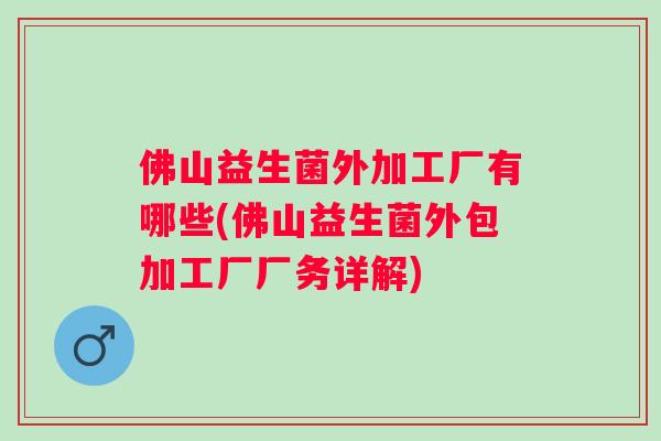 佛山益生菌外加工厂有哪些(佛山益生菌外包加工厂厂务详解) 佛山益生菌外加工厂有哪些(佛山益生菌外包加工厂厂务详解)