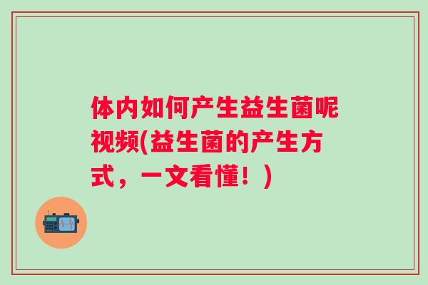 体内如何产生益生菌呢视频(益生菌的产生方式，一文看懂！)