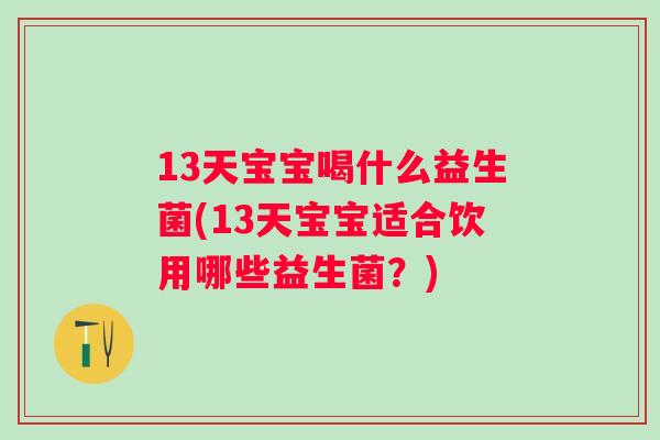 13天宝宝喝什么益生菌(13天宝宝适合饮用哪些益生菌?) 13天宝宝喝什么益生菌(13天宝宝适合饮用哪些益生菌?)
