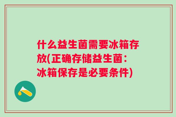 什么益生菌需要冰箱存放(正确存储益生菌:冰箱保存是必要条件) 什么益生菌需要冰箱存放(正确存储益生菌:冰箱保存是必要条件)