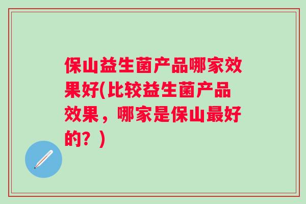 保山益生菌产品哪家效果好(比较益生菌产品效果,哪家是保山好的?) 保山益生菌产品哪家效果好(比较益生菌产品效果,哪家是保山好的?)