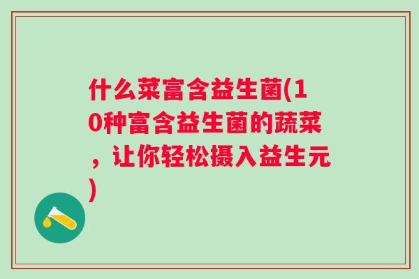 什么菜富含益生菌(10种富含益生菌的蔬菜,让你轻松摄入益生元) 什么菜富含益生菌(10种富含益生菌的蔬菜,让你轻松摄入益生元)