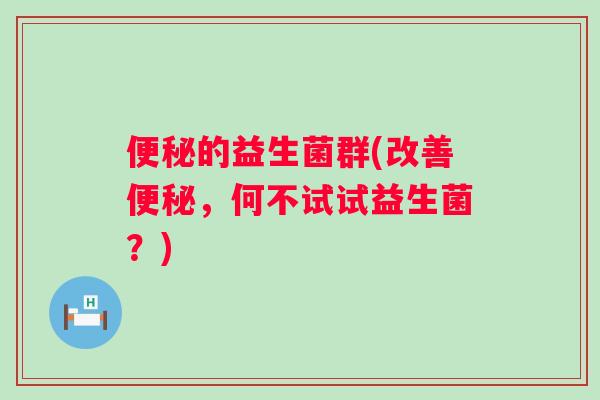 的益生菌群(改善,何不试试益生菌?) 的益生菌群(改善,何不试试益生菌?)